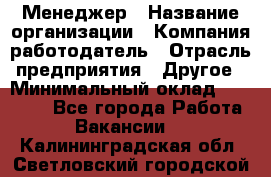 Менеджер › Название организации ­ Компания-работодатель › Отрасль предприятия ­ Другое › Минимальный оклад ­ 30 000 - Все города Работа » Вакансии   . Калининградская обл.,Светловский городской округ 